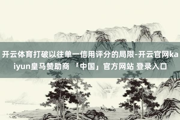 开云体育打破以往单一信用评分的局限-开云官网kaiyun皇马赞助商 「中国」官方网站 登录入口