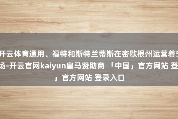 开云体育通用、福特和斯特兰蒂斯在密歇根州运营着50家工场-开云官网kaiyun皇马赞助商 「中国」官方网站 登录入口