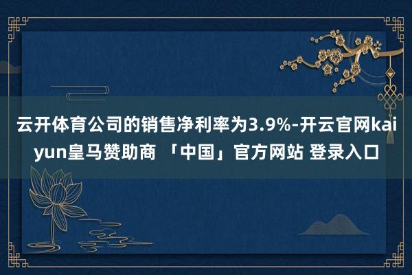 云开体育公司的销售净利率为3.9%-开云官网kaiyun皇马赞助商 「中国」官方网站 登录入口