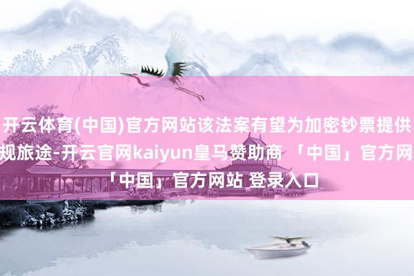 开云体育(中国)官方网站该法案有望为加密钞票提供更明晰的合规旅途-开云官网kaiyun皇马赞助商 「中国」官方网站 登录入口