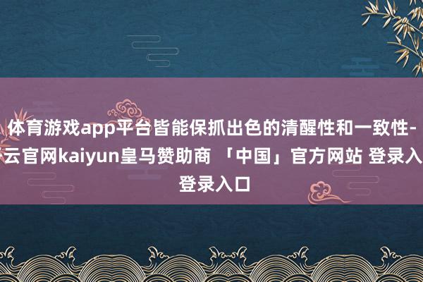 体育游戏app平台皆能保抓出色的清醒性和一致性-开云官网kaiyun皇马赞助商 「中国」官方网站 登录入口