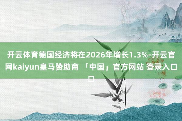 开云体育德国经济将在2026年增长1.3%-开云官网kaiyun皇马赞助商 「中国」官方网站 登录入口