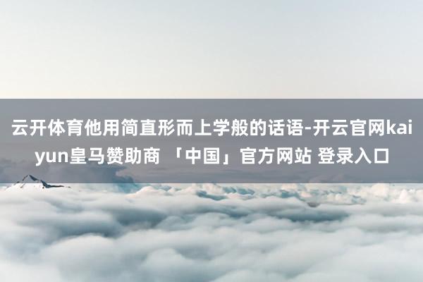 云开体育他用简直形而上学般的话语-开云官网kaiyun皇马赞助商 「中国」官方网站 登录入口