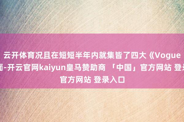 云开体育况且在短短半年内就集皆了四大《Vogue》封面-开云官网kaiyun皇马赞助商 「中国」官方网站 登录入口