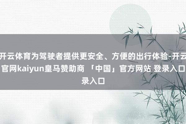 开云体育为驾驶者提供更安全、方便的出行体验-开云官网kaiyun皇马赞助商 「中国」官方网站 登录入口
