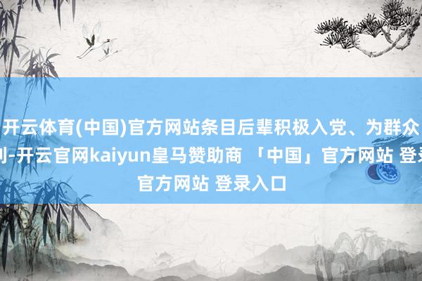 开云体育(中国)官方网站条目后辈积极入党、为群众谋福利-开云官网kaiyun皇马赞助商 「中国」官方网站 登录入口