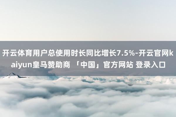 开云体育用户总使用时长同比增长7.5%-开云官网kaiyun皇马赞助商 「中国」官方网站 登录入口