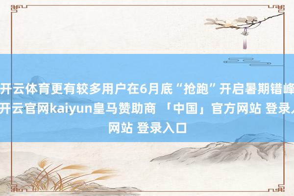 开云体育更有较多用户在6月底“抢跑”开启暑期错峰游-开云官网kaiyun皇马赞助商 「中国」官方网站 登录入口