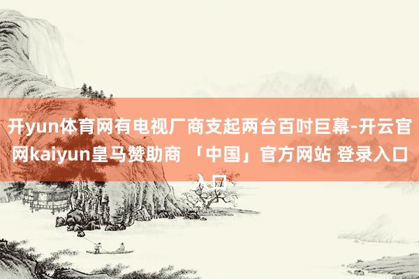 开yun体育网有电视厂商支起两台百吋巨幕-开云官网kaiyun皇马赞助商 「中国」官方网站 登录入口