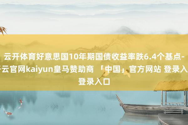 云开体育好意思国10年期国债收益率跌6.4个基点-开云官网kaiyun皇马赞助商 「中国」官方网站 登录入口