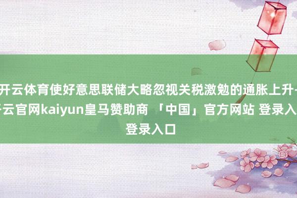 开云体育使好意思联储大略忽视关税激勉的通胀上升-开云官网kaiyun皇马赞助商 「中国」官方网站 登录入口