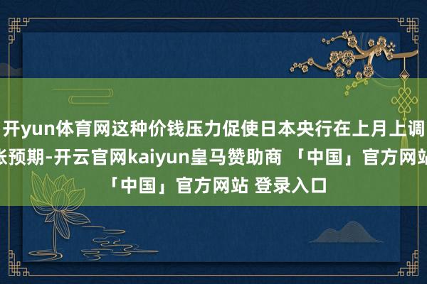 开yun体育网这种价钱压力促使日本央行在上月上调了中枢通胀预期-开云官网kaiyun皇马赞助商 「中国」官方网站 登录入口