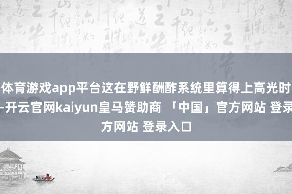 体育游戏app平台这在野鲜酬酢系统里算得上高光时刻了-开云官网kaiyun皇马赞助商 「中国」官方网站 登录入口
