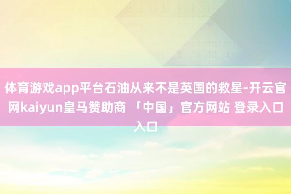 体育游戏app平台石油从来不是英国的救星-开云官网kaiyun皇马赞助商 「中国」官方网站 登录入口