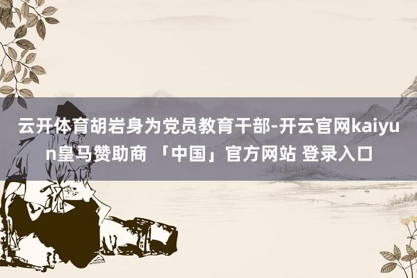 云开体育胡岩身为党员教育干部-开云官网kaiyun皇马赞助商 「中国」官方网站 登录入口