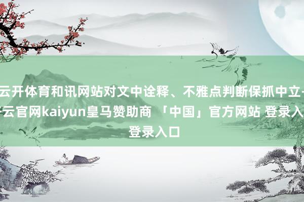 云开体育和讯网站对文中诠释、不雅点判断保抓中立-开云官网kaiyun皇马赞助商 「中国」官方网站 登录入口