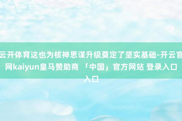 云开体育这也为核神思谋升级奠定了坚实基础-开云官网kaiyun皇马赞助商 「中国」官方网站 登录入口