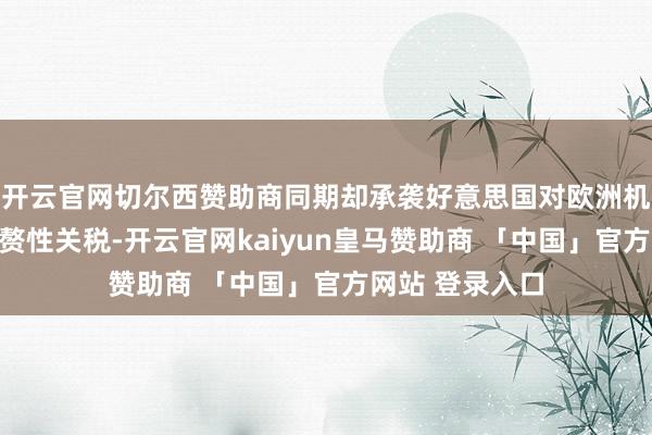 开云官网切尔西赞助商同期却承袭好意思国对欧洲机械征收刑事累赘性关税-开云官网kaiyun皇马赞助商 「中国」官方网站 登录入口