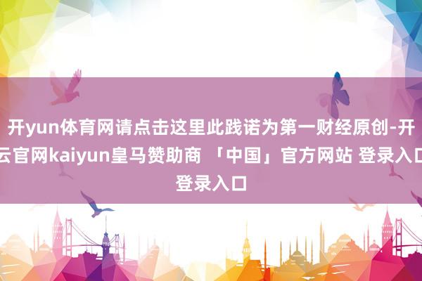 开yun体育网请点击这里此践诺为第一财经原创-开云官网kaiyun皇马赞助商 「中国」官方网站 登录入口