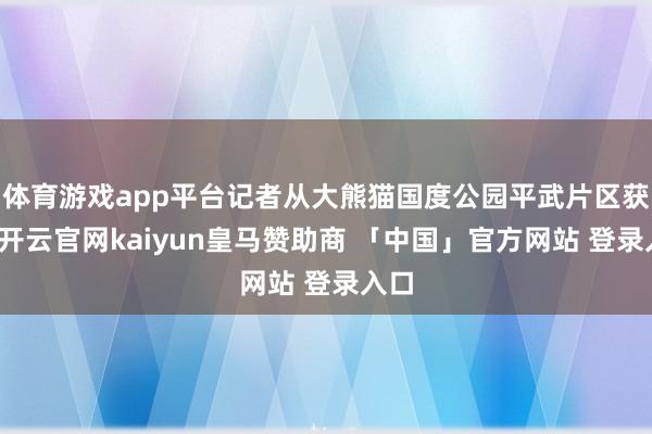 体育游戏app平台记者从大熊猫国度公园平武片区获悉-开云官网kaiyun皇马赞助商 「中国」官方网站 登录入口
