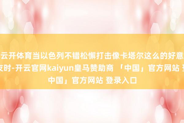 云开体育当以色列不错松懈打击像卡塔尔这么的好意思国盟友时-开云官网kaiyun皇马赞助商 「中国」官方网站 登录入口