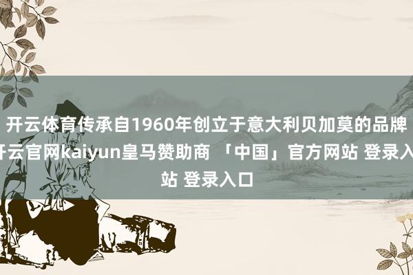 开云体育传承自1960年创立于意大利贝加莫的品牌-开云官网kaiyun皇马赞助商 「中国」官方网站 登录入口