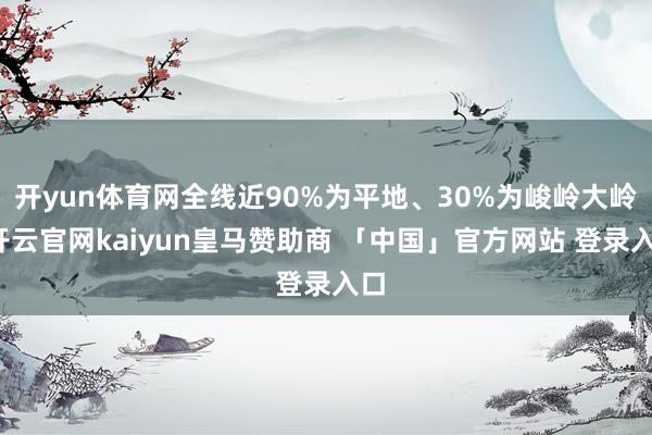 开yun体育网全线近90%为平地、30%为峻岭大岭-开云官网kaiyun皇马赞助商 「中国」官方网站 登录入口