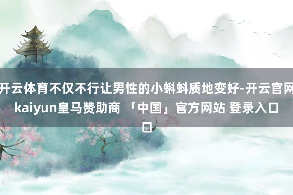 开云体育不仅不行让男性的小蝌蚪质地变好-开云官网kaiyun皇马赞助商 「中国」官方网站 登录入口