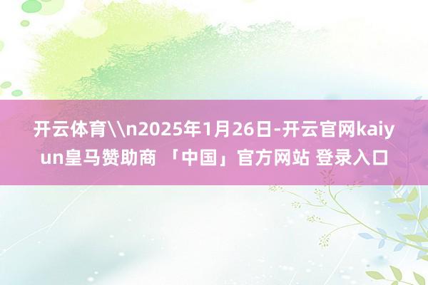 开云体育\n2025年1月26日-开云官网kaiyun皇马赞助商 「中国」官方网站 登录入口
