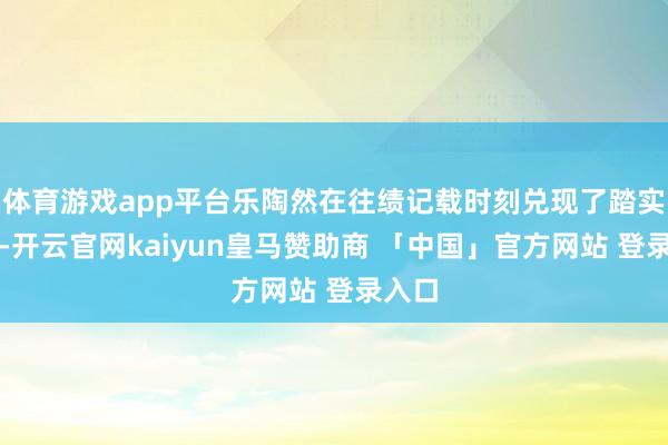 体育游戏app平台乐陶然在往绩记载时刻兑现了踏实增长-开云官网kaiyun皇马赞助商 「中国」官方网站 登录入口