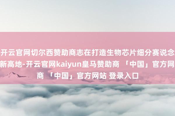 开云官网切尔西赞助商志在打造生物芯片细分赛说念的将来产业新高地-开云官网kaiyun皇马赞助商 「中国」官方网站 登录入口