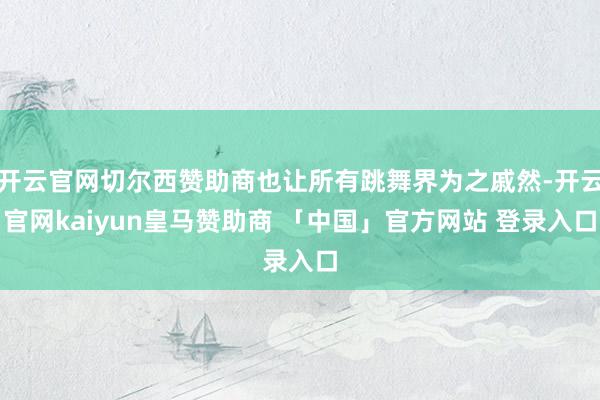 开云官网切尔西赞助商也让所有跳舞界为之戚然-开云官网kaiyun皇马赞助商 「中国」官方网站 登录入口