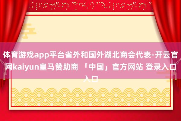 体育游戏app平台省外和国外湖北商会代表-开云官网kaiyun皇马赞助商 「中国」官方网站 登录入口