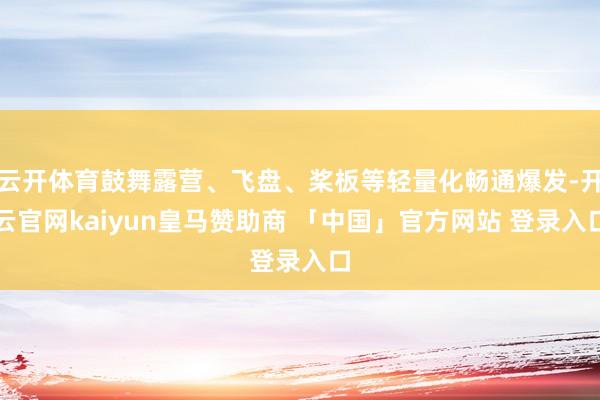 云开体育鼓舞露营、飞盘、桨板等轻量化畅通爆发-开云官网kaiyun皇马赞助商 「中国」官方网站 登录入口