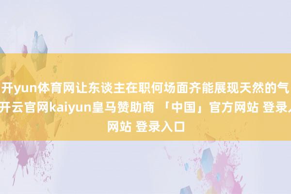 开yun体育网让东谈主在职何场面齐能展现天然的气息-开云官网kaiyun皇马赞助商 「中国」官方网站 登录入口