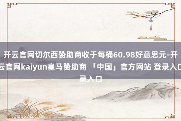 开云官网切尔西赞助商收于每桶60.98好意思元-开云官网kaiyun皇马赞助商 「中国」官方网站 登录入口