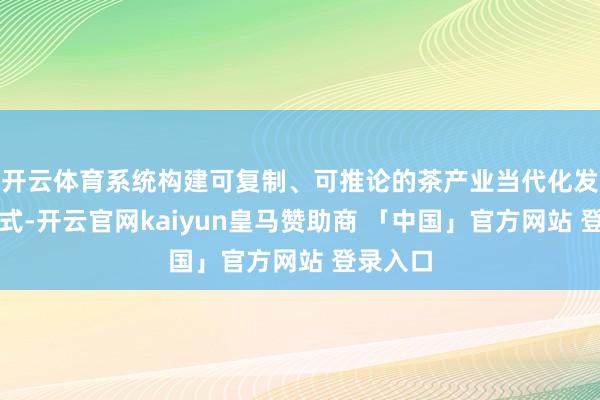 开云体育系统构建可复制、可推论的茶产业当代化发展新范式-开云官网kaiyun皇马赞助商 「中国」官方网站 登录入口