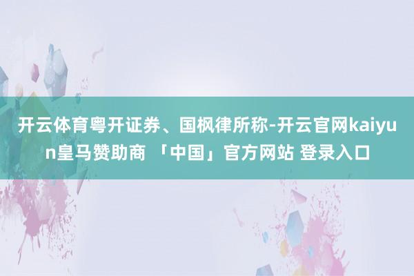 开云体育粤开证券、国枫律所称-开云官网kaiyun皇马赞助商 「中国」官方网站 登录入口