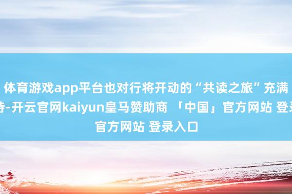 体育游戏app平台也对行将开动的“共读之旅”充满了期待-开云官网kaiyun皇马赞助商 「中国」官方网站 登录入口