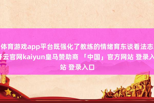 体育游戏app平台既强化了教练的情绪育东谈看法志-开云官网kaiyun皇马赞助商 「中国」官方网站 登录入口