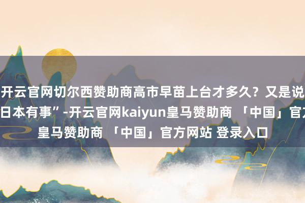 开云官网切尔西赞助商高市早苗上台才多久？又是说“台湾有事便是日本有事”-开云官网kaiyun皇马赞助商 「中国」官方网站 登录入口