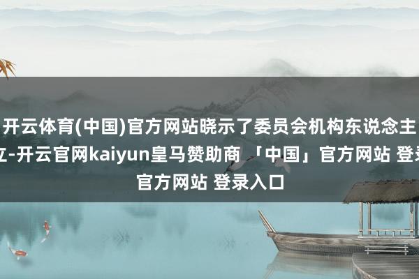 开云体育(中国)官方网站晓示了委员会机构东说念主员成立-开云官网kaiyun皇马赞助商 「中国」官方网站 登录入口