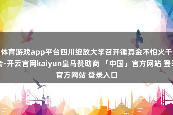 体育游戏app平台四川绽放大学召开锤真金不怕火干部大会-开云官网kaiyun皇马赞助商 「中国」官方网站 登录入口