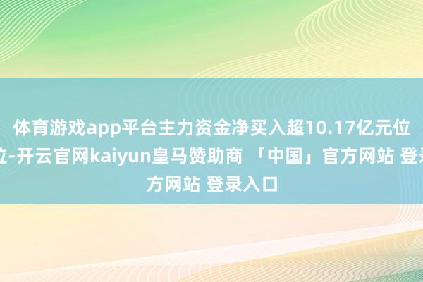 体育游戏app平台主力资金净买入超10.17亿元位居首位-开云官网kaiyun皇马赞助商 「中国」官方网站 登录入口