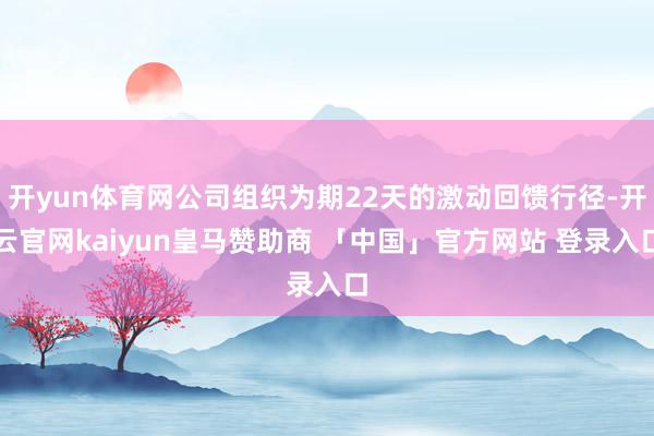 开yun体育网公司组织为期22天的激动回馈行径-开云官网kaiyun皇马赞助商 「中国」官方网站 登录入口