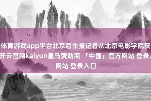 体育游戏app平台北京后生报记者从北京电影学院获悉-开云官网kaiyun皇马赞助商 「中国」官方网站 登录入口