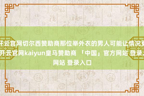 开云官网切尔西赞助商那位举外衣的男人可能让情况更糟-开云官网kaiyun皇马赞助商 「中国」官方网站 登录入口