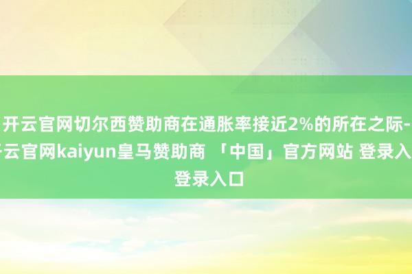 开云官网切尔西赞助商在通胀率接近2%的所在之际-开云官网kaiyun皇马赞助商 「中国」官方网站 登录入口