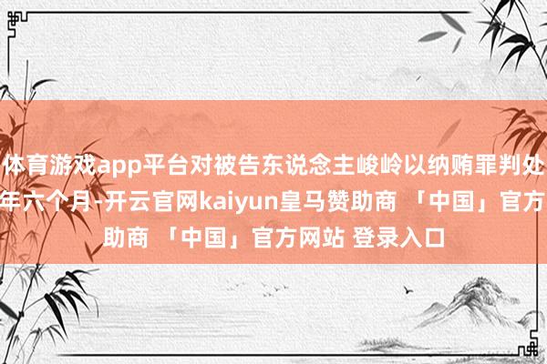 体育游戏app平台对被告东说念主峻岭以纳贿罪判处有期徒刑十二年六个月-开云官网kaiyun皇马赞助商 「中国」官方网站 登录入口