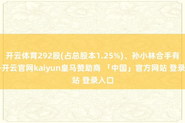 开云体育292股(占总股本1.25%)、孙小林合手有的9-开云官网kaiyun皇马赞助商 「中国」官方网站 登录入口